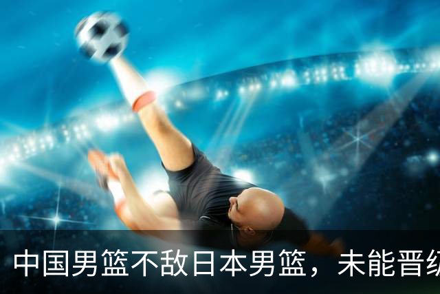 中国男篮不敌日本男篮，未能晋级亚运男篮决赛